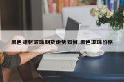 黑色建材玻璃期货走势如何,黑色玻璃价格