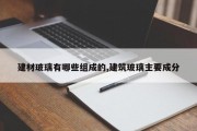建材玻璃有哪些组成的,建筑玻璃主要成分