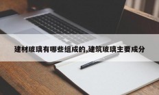 建材玻璃有哪些组成的,建筑玻璃主要成分