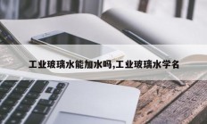 工业玻璃水能加水吗,工业玻璃水学名
