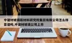 中建材玻璃新材料研究院集团有限公司怎么样靠谱吗,中建材玻璃公司上市