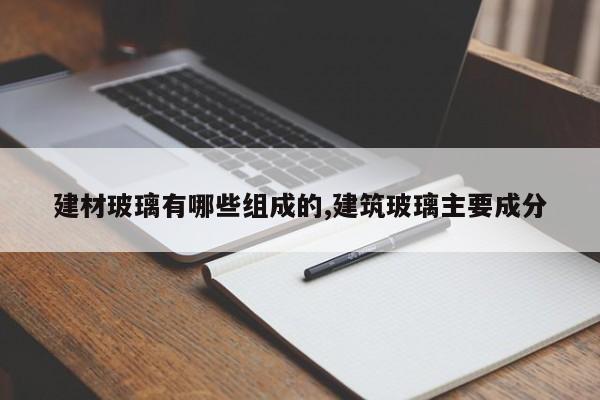 建材玻璃有哪些组成的,建筑玻璃主要成分